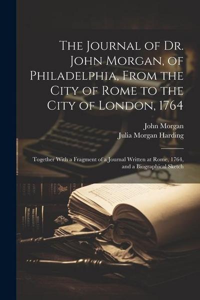 The Journal of Dr. John Morgan, of Philadelphia, From the City of Rome to the City of London, 1764: Together With a Fragment of a Journal Written at R