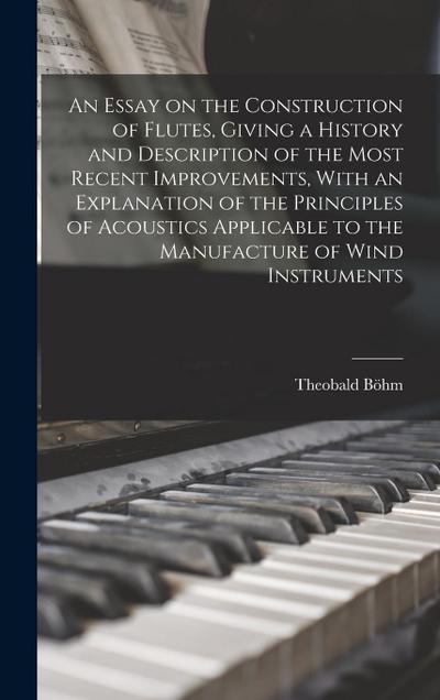 An Essay on the Construction of Flutes, Giving a History and Description of the Most Recent Improvements, With an Explanation of the Principles of Acoustics Applicable to the Manufacture of Wind Instruments