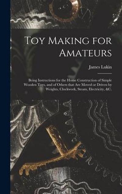 Toy Making for Amateurs: Being Instructions for the Home Construction of Simple Wooden Toys, and of Others That Are Moved or Driven by Weights