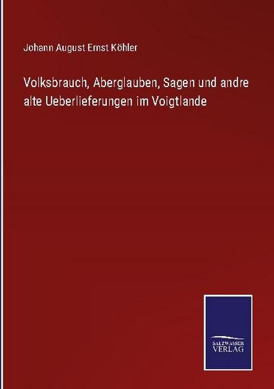 Volksbrauch, Aberglauben, Sagen und andre alte Ueberlieferungen im Voigtlande