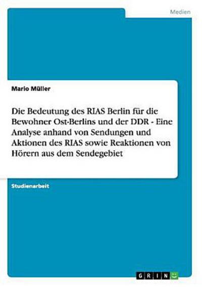 Die Bedeutung des RIAS Berlin für die Bewohner Ost-Berlins und der DDR - Eine Analyse anhand von Sendungen und Aktionen des RIAS sowie Reaktionen von Hörern aus dem Sendegebiet