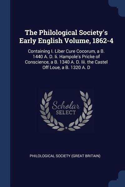 The Philological Society’s Early English Volume, 1862-4: Containing I. Liber Cure Cocorum, a B. 1440 A. D. Ii. Hampole’s Pricke of Conscience, a B. 13