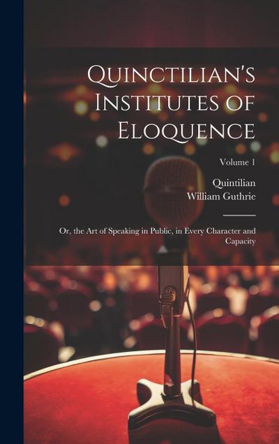 Quinctilian’s Institutes of Eloquence: Or, the Art of Speaking in Public, in Every Character and Capacity; Volume 1