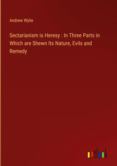 Sectarianism is Heresy : In Three Parts in Which are Shewn Its Nature, Evils and Remedy