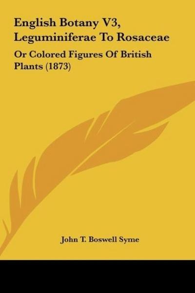 English Botany V3, Leguminiferae To Rosaceae - John T. Boswell Syme