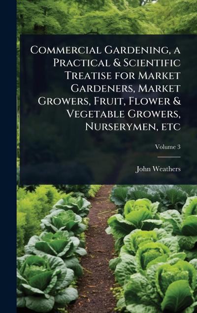 Commercial Gardening, a Practical & Scientific Treatise for Market Gardeners, Market Growers, Fruit, Flower & Vegetable Growers, Nurserymen, etc