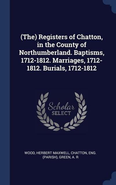 (The) Registers of Chatton, in the County of Northumberland. Baptisms, 1712-1812. Marriages, 1712-1812. Burials, 1712-1812