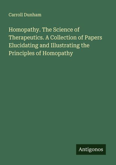 Homopathy. The Science of Therapeutics. A Collection of Papers Elucidating and Illustrating the Principles of Homopathy