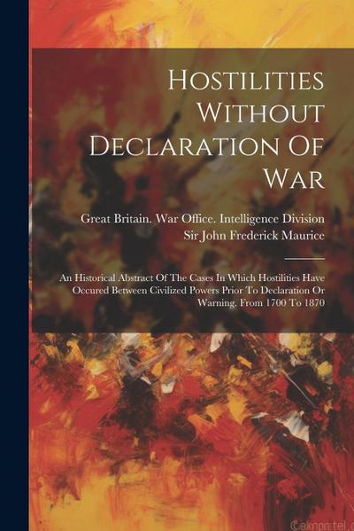 Hostilities Without Declaration Of War: An Historical Abstract Of The Cases In Which Hostilities Have Occured Between Civilized Powers Prior To Declar