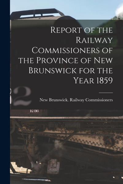 Report of the Railway Commissioners of the Province of New Brunswick for the Year 1859 [microform]
