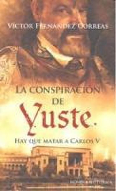 La conspiración de Yuste : hay que matar a Carlos V