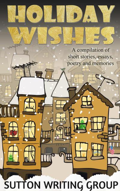 Holiday Wishes - A Compilation of Short Stories, Essays, Poetry, and Memories (Sutton Writing Group Compilations, #3)