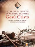 La dolorosa passione di nostro Signore Gesù Cristo secondo le visioni della beata Anna Katharina Emmerick