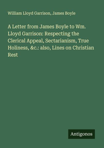 A Letter from James Boyle to Wm. Lloyd Garrison: Respecting the Clerical Appeal, Sectarianism, True Holiness, &c.: also, Lines on Christian Rest