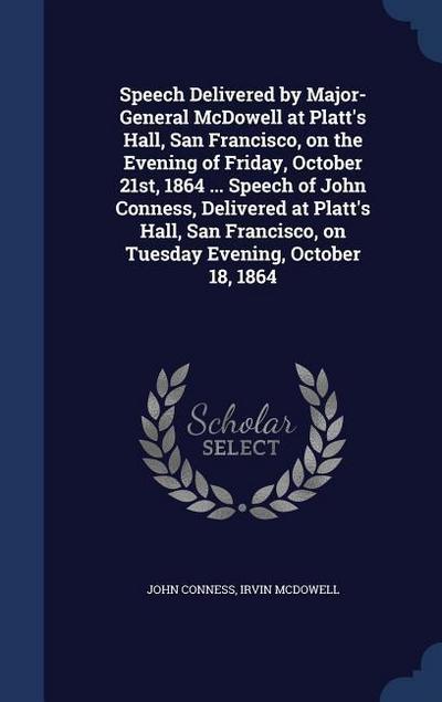 Speech Delivered by Major-General McDowell at Platt’s Hall, San Francisco, on the Evening of Friday, October 21st, 1864 ... Speech of John Conness, Delivered at Platt’s Hall, San Francisco, on Tuesday Evening, October 18, 1864