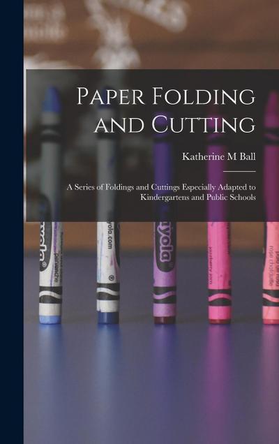 Paper Folding and Cutting; a Series of Foldings and Cuttings Especially Adapted to Kindergartens and Public Schools