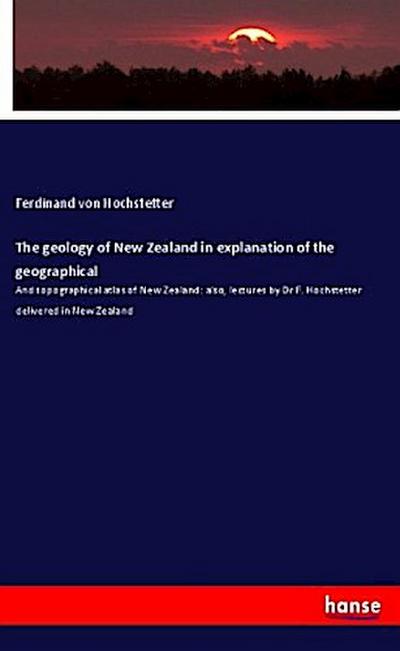 The geology of New Zealand in explanation of the geographical