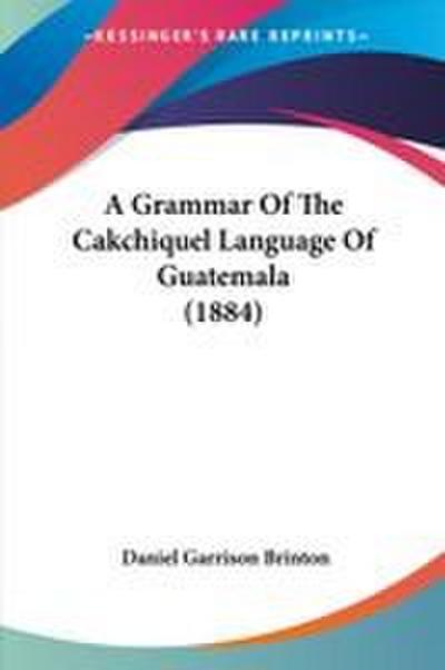 A Grammar Of The Cakchiquel Language Of Guatemala (1884)