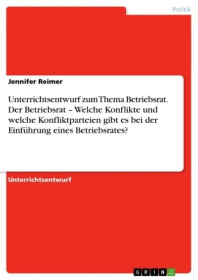 Unterrichtsentwurf zum Thema Betriebsrat. Der Betriebsrat - Welche Konflikte und welche Konfliktparteien gibt es bei der Einführung eines Betriebsrates?