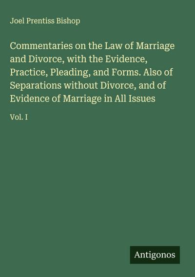 Commentaries on the Law of Marriage and Divorce, with the Evidence, Practice, Pleading, and Forms. Also of Separations without Divorce, and of Evidence of Marriage in All Issues