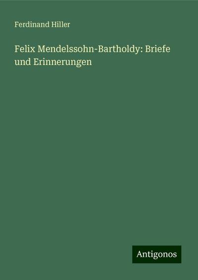 Hiller, F: Felix Mendelssohn-Bartholdy: Briefe und Erinnerun
