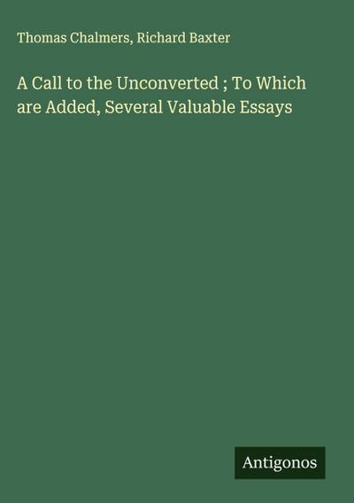 A Call to the Unconverted ; To Which are Added, Several Valuable Essays