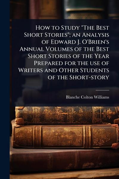 How to Study "The Best Short Stories"; an Analysis of Edward J. O’Brien’s Annual Volumes of the Best Short Stories of the Year Prepared for the use of Writers and Other Students of the Short-story