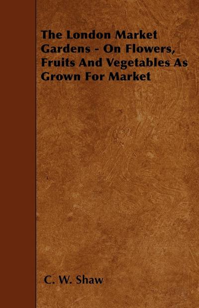 The London Market Gardens - On Flowers, Fruits And Vegetables As Grown For Market