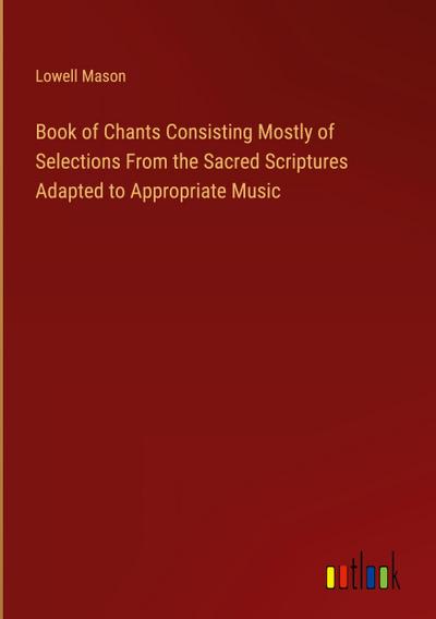 Book of Chants Consisting Mostly of Selections From the Sacred Scriptures Adapted to Appropriate Music