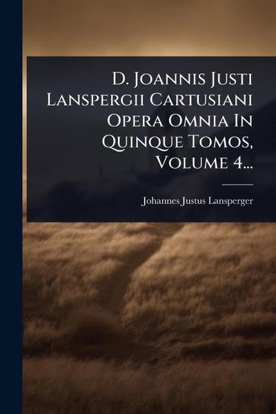 D. Joannis Justi Lanspergii Cartusiani Opera Omnia In Quinque Tomos, Volume 4...