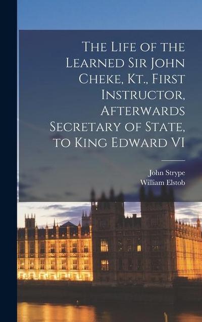 The Life of the Learned Sir John Cheke, Kt., First Instructor, Afterwards Secretary of State, to King Edward VI