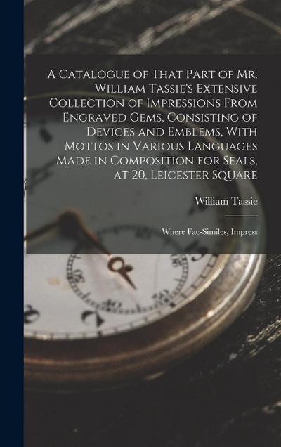 A Catalogue of That Part of Mr. William Tassie’s Extensive Collection of Impressions From Engraved Gems, Consisting of Devices and Emblems, With Mottos in Various Languages Made in Composition for Seals, at 20, Leicester Square