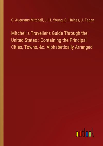Mitchell’s Traveller’s Guide Through the United States : Containing the Principal Cities, Towns, &c. Alphabetically Arranged
