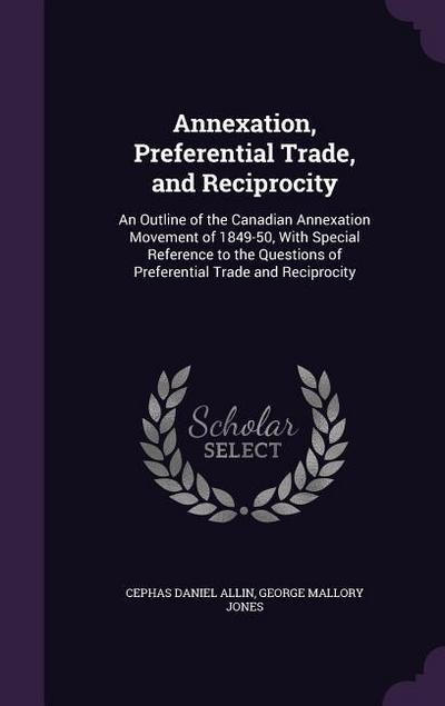 Annexation, Preferential Trade, and Reciprocity: An Outline of the Canadian Annexation Movement of 1849-50, With Special Reference to the Questions of