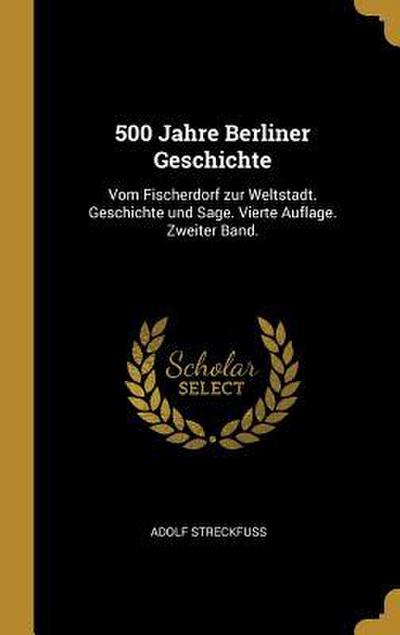500 Jahre Berliner Geschichte: Vom Fischerdorf Zur Weltstadt. Geschichte Und Sage. Vierte Auflage. Zweiter Band.