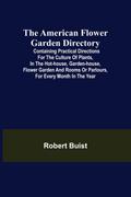 The American Flower Garden Directory; Containing Practical Directions for the Culture of Plants, in the Hot-House, Garden-House, Flower Garden and Rooms or Parlours, for Every Month in the Year