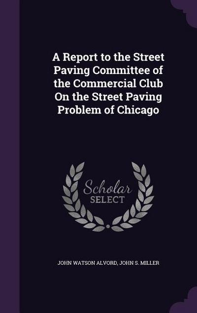 A Report to the Street Paving Committee of the Commercial Club On the Street Paving Problem of Chicago