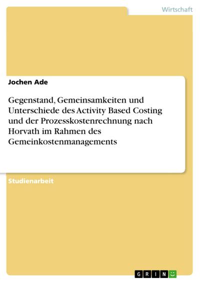 Gegenstand, Gemeinsamkeiten und Unterschiede des Activity Based Costing und der Prozesskostenrechnung nach Horvath im Rahmen des Gemeinkostenmanagements