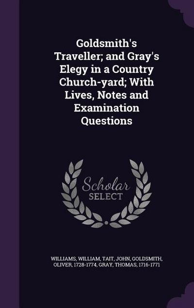 Goldsmith’s Traveller; and Gray’s Elegy in a Country Church-yard; With Lives, Notes and Examination Questions