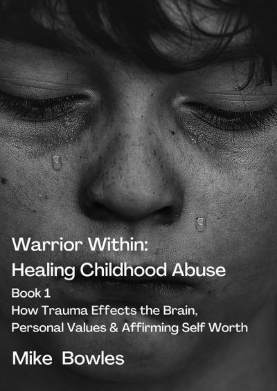 Warrior Within : Healing Childhood Abuse. Book 1 How Trauma Effects the Brain,Personal Values and Affirming Self Worth