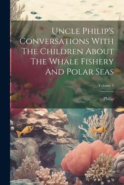 Uncle Philip’s Conversations With The Children About The Whale Fishery And Polar Seas; Volume 1