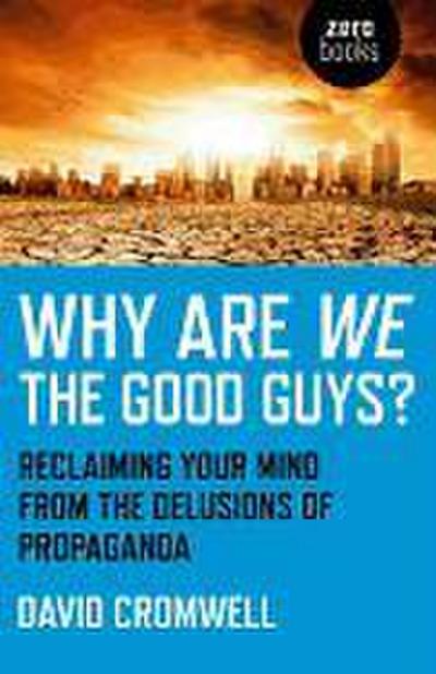 Why Are We The Good Guys? - Reclaiming Your Mind From The Delusions Of Propaganda