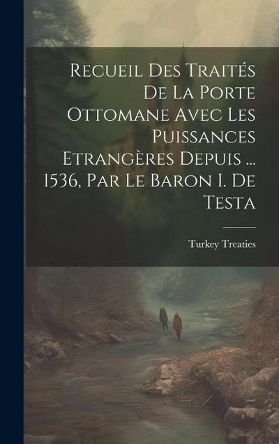 Recueil Des Traités De La Porte Ottomane Avec Les Puissances Etrangères Depuis ... 1536, Par Le Baron I. De Testa