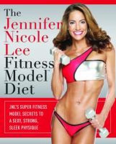 The Jennifer Nicole Lee Fitness Model Diet: JNL’s Super Fitness Model Secrets to a Sexy, Strong, Sleek Physique