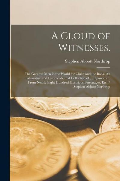 A Cloud of Witnesses.: The Greatest Men in the World for Christ and the Book. An Exhaustive and Unprecedented Collection of ... Opinions ...