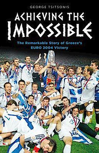 Achieving the Impossible - the Remarkable Story of Greece’s EURO 2004 Victory