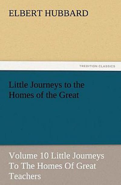 Little Journeys to the Homes of the Great - Volume 10 Little Journeys To The Homes Of Great Teachers