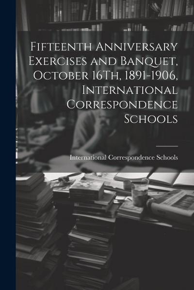 Fifteenth Anniversary Exercises and Banquet, October 16Th, 1891-1906, International Correspondence Schools