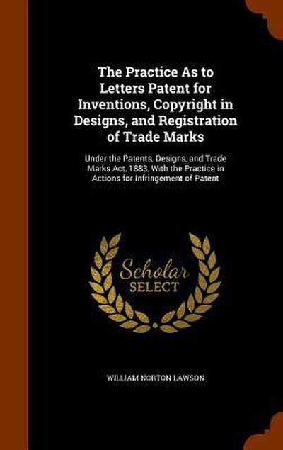 The Practice As to Letters Patent for Inventions, Copyright in Designs, and Registration of Trade Marks