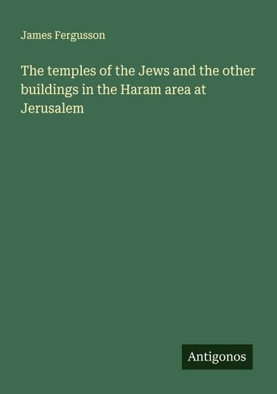 The temples of the Jews and the other buildings in the Haram area at Jerusalem